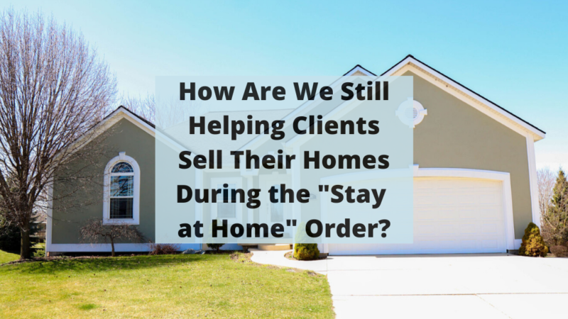 How Are We Still Helping Clients Sell Their Homes During the “Stay At Home” Order?